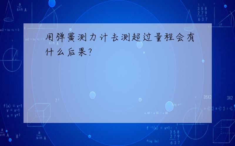 用弹簧测力计去测超过量程会有什么后果?