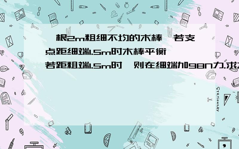 一根2m粗细不均的木棒,若支点距细端1.5m时木棒平衡,若距粗端1.5m时,则在细端加98N力.求木捧重心距粗端多少