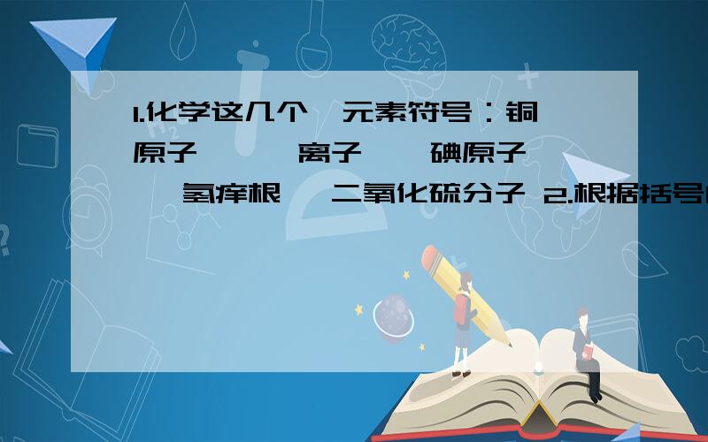 1.化学这几个旳元素符号：铜原子 、 镁离子 、 碘原子 、氢痒根 、二氧化硫分子 2.根据括号内旳化合价写出下列元素氧化旳化学式钠（+1） 镁（+2）氮（+4） 磷（+5）3.我国科学家发现,有一