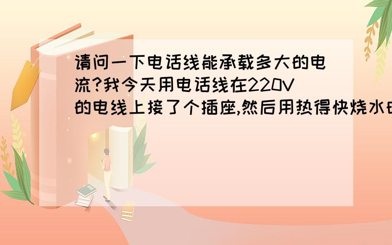 请问一下电话线能承载多大的电流?我今天用电话线在220V的电线上接了个插座,然后用热得快烧水时,发现那根电话线特别的热,而且用手摸还有轻微的震动,请问大家有什么严重后果吗?