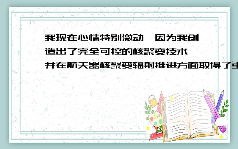 我现在心情特别激动,因为我创造出了完全可控的核聚变技术,并在航天器核聚变辐射推进方面取得了重大突破,请问我下一步该作什么?