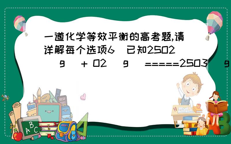 一道化学等效平衡的高考题,请详解每个选项6．已知2SO2 (g) + O2 (g) =====2SO3 (g)；ΔH ＝ －197 kJ·mol－1.向同温、同体积的三个密闭容器中分别充入气体：(甲) 2 mol SO2和1 mol O2；(乙) 1 mol SO2和0.5 mol