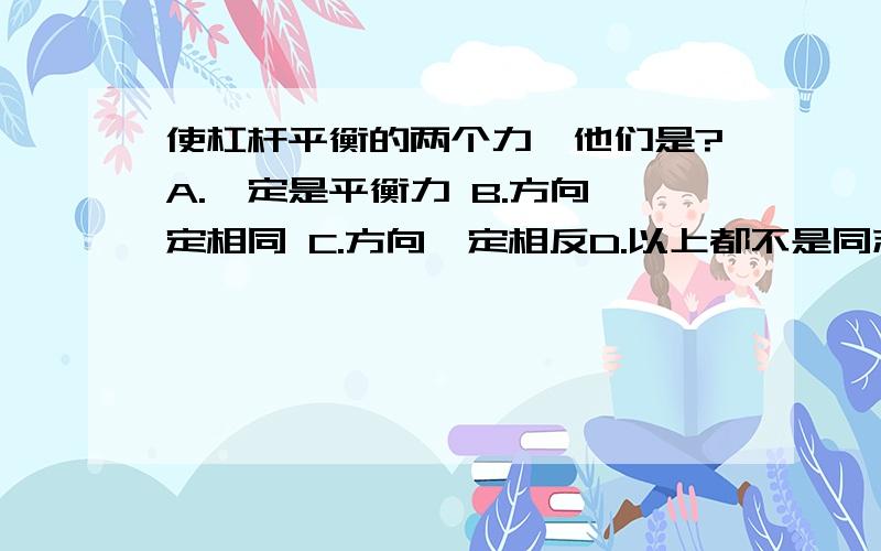 使杠杆平衡的两个力,他们是?A.一定是平衡力 B.方向一定相同 C.方向一定相反D.以上都不是同志们，我想了解原因，