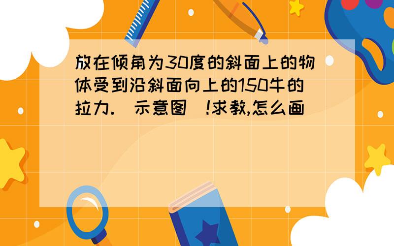 放在倾角为30度的斜面上的物体受到沿斜面向上的150牛的拉力.（示意图）!求教,怎么画