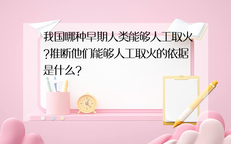 我国哪种早期人类能够人工取火?推断他们能够人工取火的依据是什么?