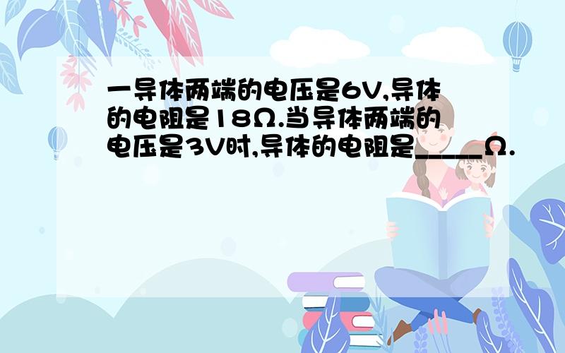 一导体两端的电压是6V,导体的电阻是18Ω.当导体两端的电压是3V时,导体的电阻是_____Ω.