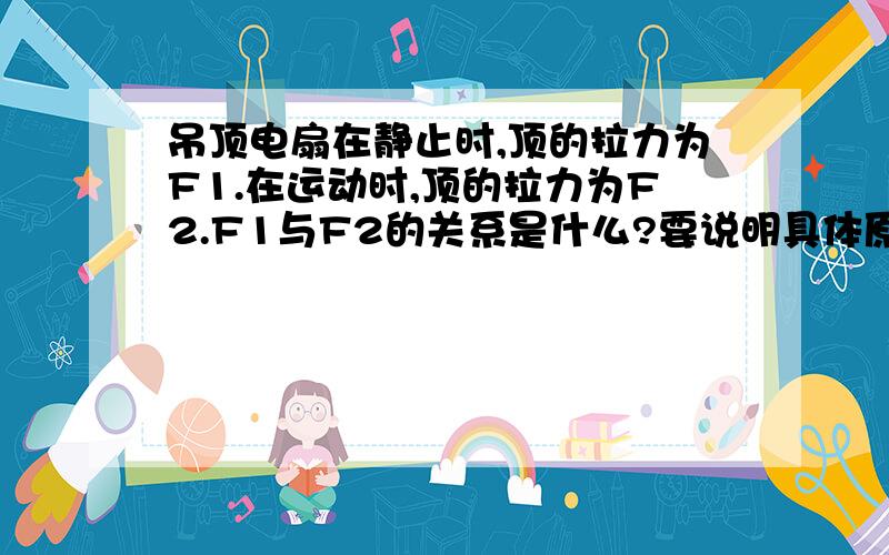 吊顶电扇在静止时,顶的拉力为F1.在运动时,顶的拉力为F2.F1与F2的关系是什么?要说明具体原因,（只是关于二力平衡方面的）要说出原因