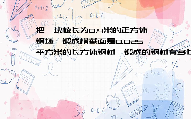 把一块棱长为0.4米的正方体钢坯,锻成横截面是0.025平方米的长方体钢材,锻成的钢材有多长?