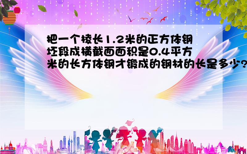 把一个棱长1.2米的正方体钢坯段成横截面面积是0.4平方米的长方体钢才锻成的钢材的长是多少?