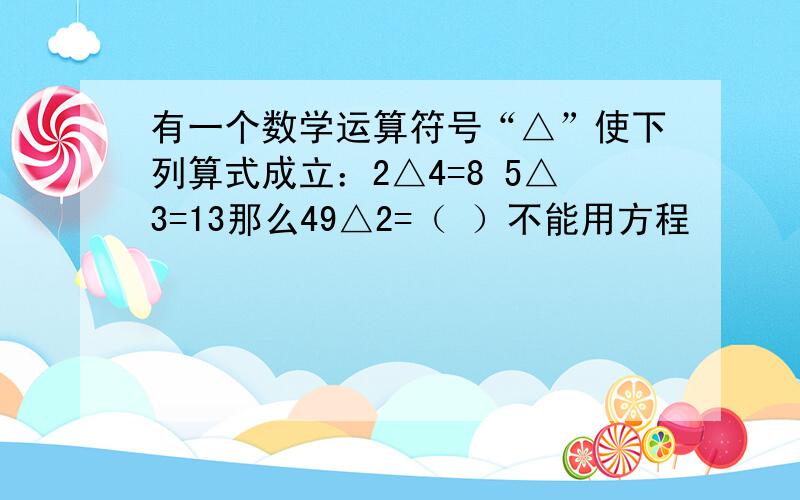 有一个数学运算符号“△”使下列算式成立：2△4=8 5△3=13那么49△2=（ ）不能用方程