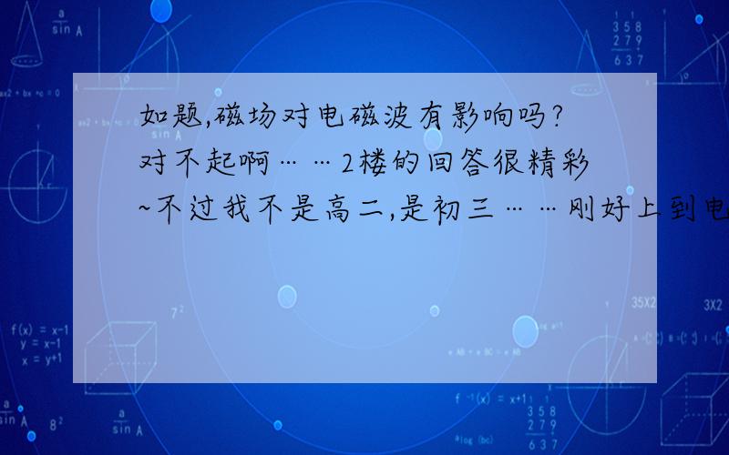 如题,磁场对电磁波有影响吗?对不起啊……2楼的回答很精彩~不过我不是高二,是初三……刚好上到电磁波,所以突然想到磁场会不会影响电磁波的传播轨道……虽然你说的知识我几乎看不懂,不