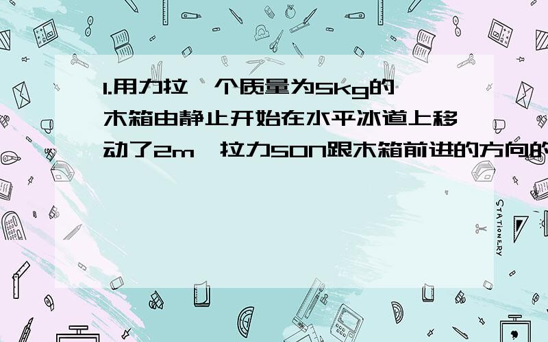 1.用力拉一个质量为5kg的木箱由静止开始在水平冰道上移动了2m,拉力50N跟木箱前进的方向的夹角为370,木箱与冰道间的动摩擦因数为0.2,求木箱获得的速度(结果保留根号）.