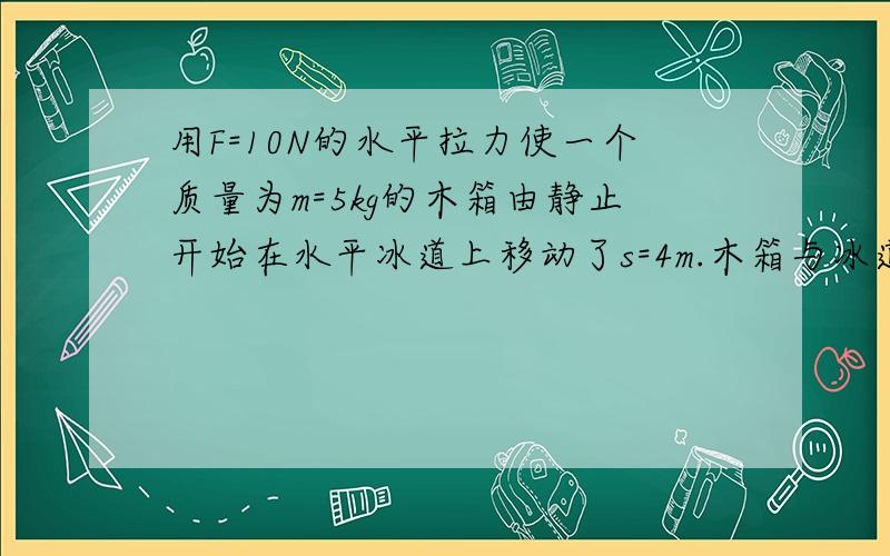 用F=10N的水平拉力使一个质量为m=5kg的木箱由静止开始在水平冰道上移动了s=4m.木箱与冰道间的摩擦因素为u=0.15,求木箱获得的速度