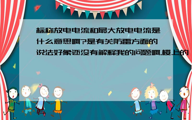 标称放电电流和最大放电电流是什么意思啊?是有关防雷方面的说法好象还没有解释我的问题啊.楼上的,