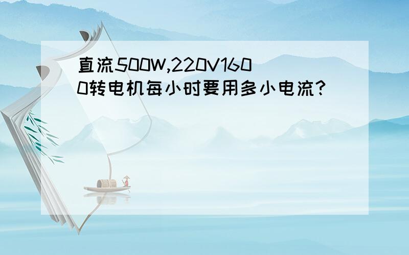 直流500W,220V1600转电机每小时要用多小电流?