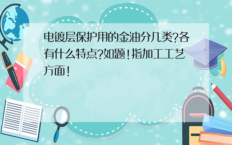 电镀层保护用的金油分几类?各有什么特点?如题!指加工工艺方面!