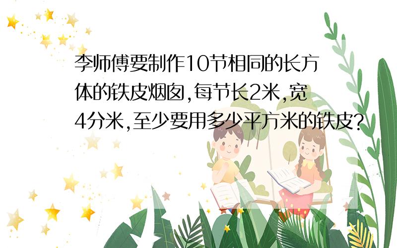 李师傅要制作10节相同的长方体的铁皮烟囱,每节长2米,宽4分米,至少要用多少平方米的铁皮?