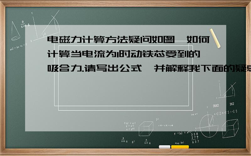 电磁力计算方法疑问如图,如何计算当电流为I时动铁芯受到的吸合力.请写出公式,并解释我下面的疑惑.算吸合力时要用到吸合面的面积,这种情况下如何计算?只算最近的吸合面,还是也要把弹