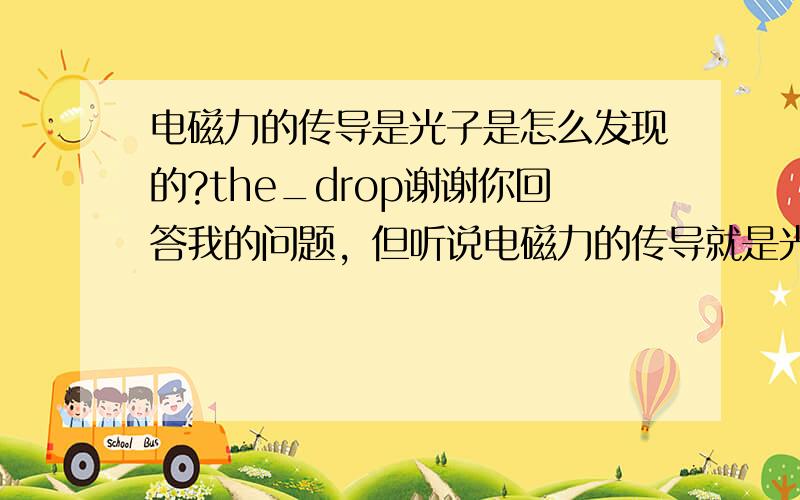 电磁力的传导是光子是怎么发现的?the_drop谢谢你回答我的问题，但听说电磁力的传导就是光子，我是问这一结论是如何发现的。