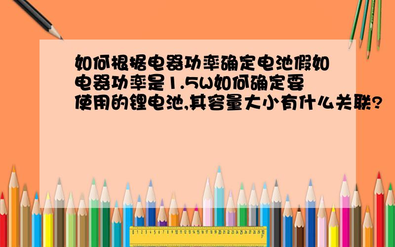 如何根据电器功率确定电池假如电器功率是1.5W如何确定要使用的锂电池,其容量大小有什么关联?