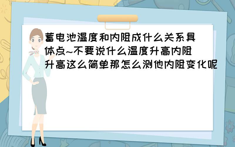 蓄电池温度和内阻成什么关系具体点~不要说什么温度升高内阻升高这么简单那怎么测他内阻变化呢