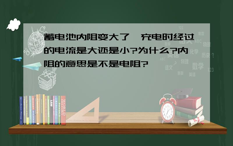 蓄电池内阻变大了、充电时经过的电流是大还是小?为什么?内阻的意思是不是电阻?