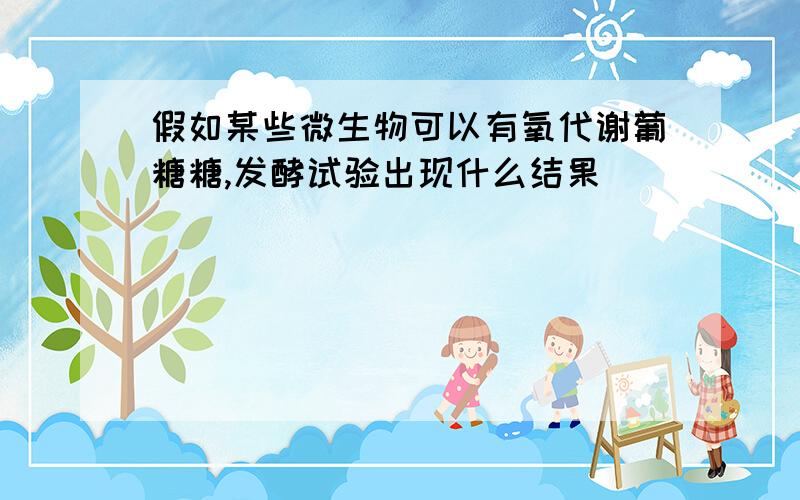 假如某些微生物可以有氧代谢葡糖糖,发酵试验出现什么结果