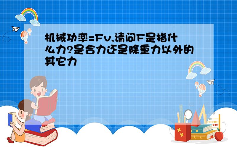 机械功率=Fv,请问F是指什么力?是合力还是除重力以外的其它力