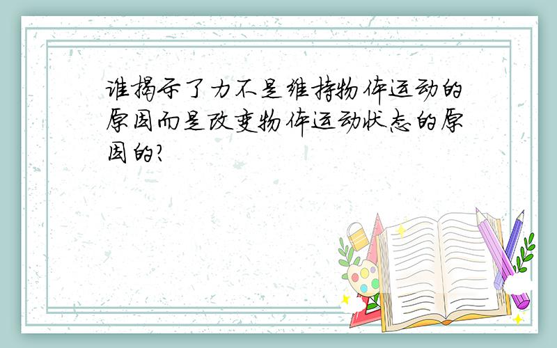 谁揭示了力不是维持物体运动的原因而是改变物体运动状态的原因的?