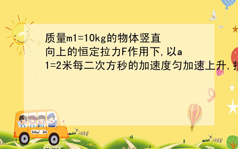 质量m1=10kg的物体竖直向上的恒定拉力F作用下,以a1=2米每二次方秒的加速度匀加速上升,拉力F为多大?若将拉力F作用在另一物体上,物体能以a2=2米每二次方秒的加速度匀加速下降,该物体的质量m2