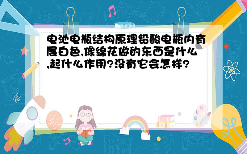 电池电瓶结构原理铅酸电瓶内有层白色,像绵花做的东西是什么,起什么作用?没有它会怎样?