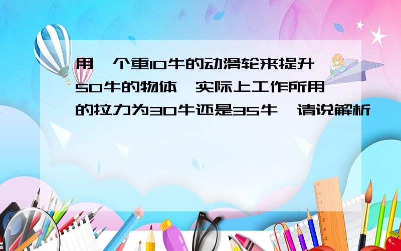 用一个重10牛的动滑轮来提升50牛的物体,实际上工作所用的拉力为30牛还是35牛,请说解析