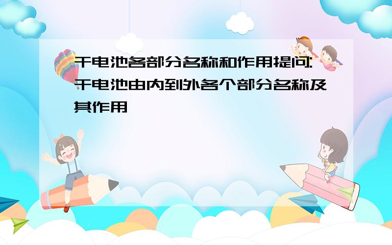 干电池各部分名称和作用提问:干电池由内到外各个部分名称及其作用