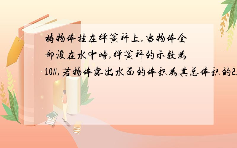 将物体挂在弹簧秤上,当物体全部没在水中时,弹簧秤的示数为10N,若物体露出水面的体积为其总体积的2/5时,弹簧秤示数为20N.求物体密度.快.