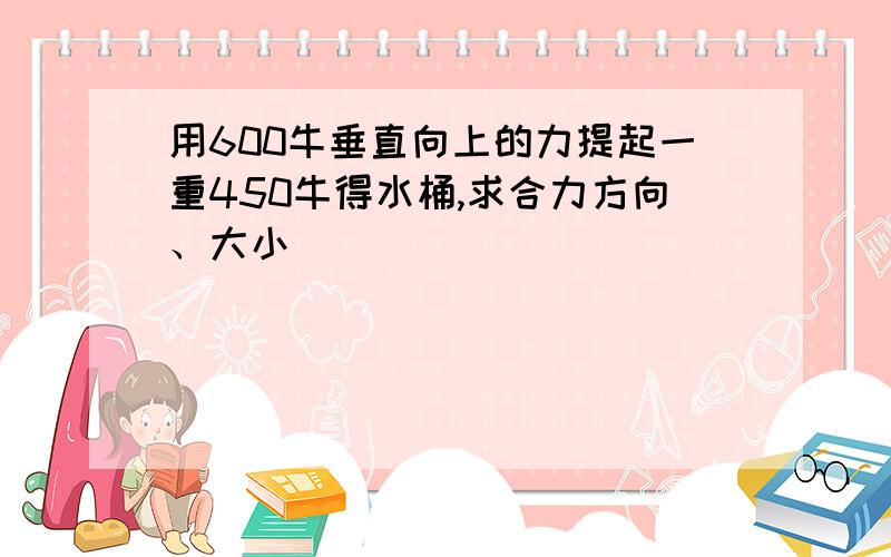 用600牛垂直向上的力提起一重450牛得水桶,求合力方向、大小