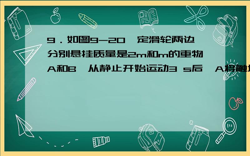 9．如图9-20,定滑轮两边分别悬挂质量是2m和m的重物A和B,从静止开始运动3 s后,A将触地(无反跳)．试求从A第一次触地后：(1)经过多少时间,A将第二次触地?(2)经过多少时间系统停止运动?