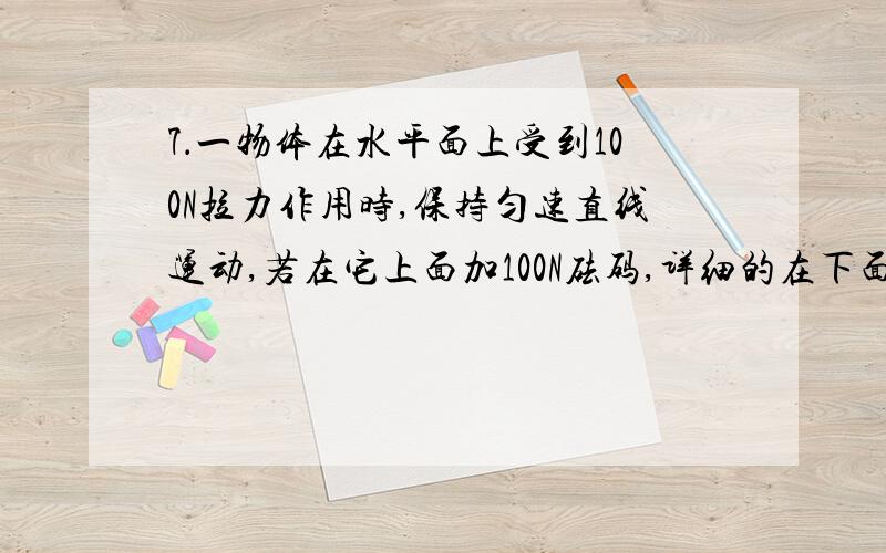 7．一物体在水平面上受到100N拉力作用时,保持匀速直线运动,若在它上面加100N砝码,详细的在下面,一物体在水平面上受到100N拉力作用时,保持匀速直线运动,若在它上面加100N砝码,需用120N的水平