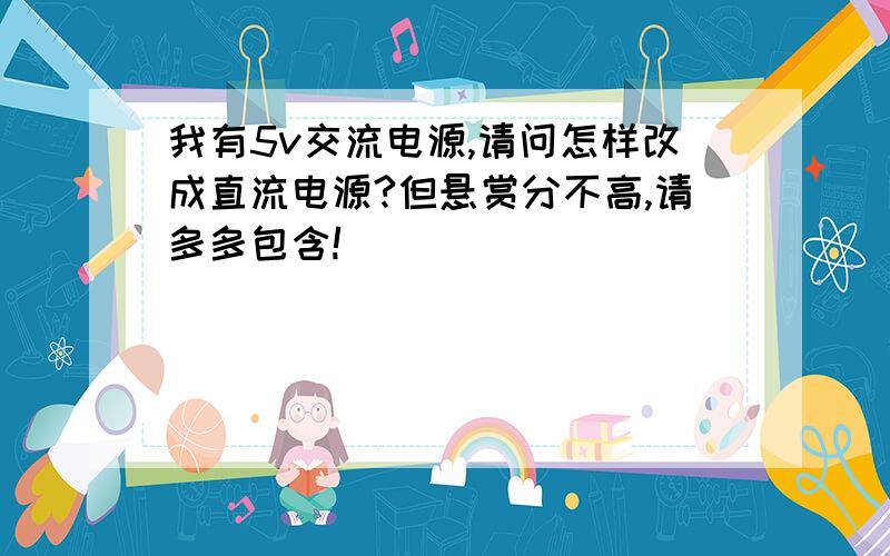 我有5v交流电源,请问怎样改成直流电源?但悬赏分不高,请多多包含!