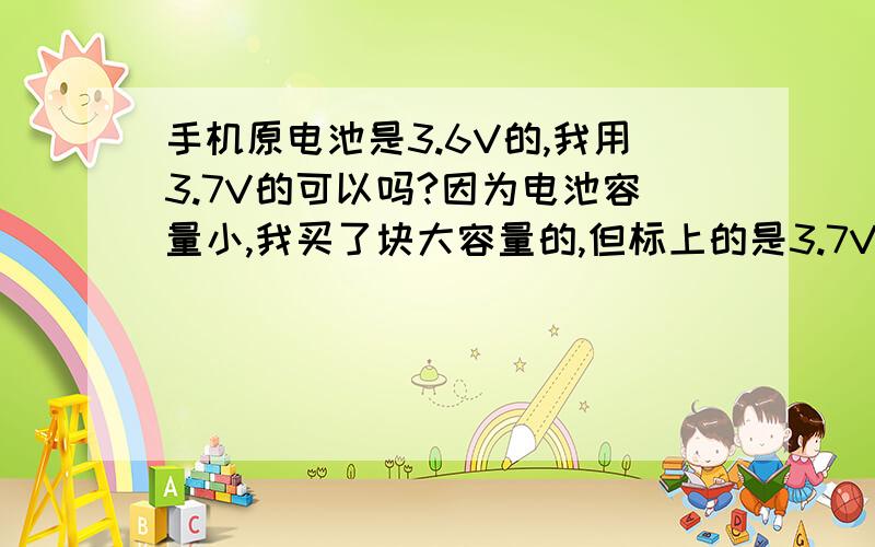 手机原电池是3.6V的,我用3.7V的可以吗?因为电池容量小,我买了块大容量的,但标上的是3.7V的.会弄坏手机吗?