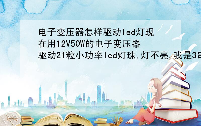 电子变压器怎样驱动led灯现在用12V50W的电子变压器驱动21粒小功率led灯珠,灯不亮,我是3串7并的组合,是电子变压器不工作吗?