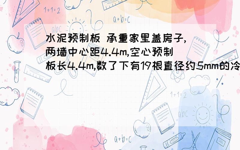 水泥预制板 承重家里盖房子,两墙中心距4.4m,空心预制板长4.4m,数了下有19根直径约5mm的冷拔钢丝,是不是安全啊?每平米承重多少?谢谢下面回答问题的朋友.