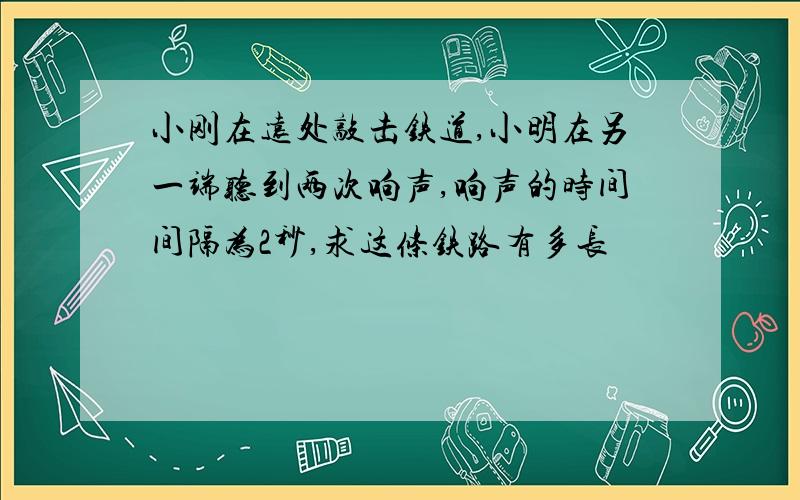 小刚在远处敲击铁道,小明在另一端听到两次响声,响声的时间间隔为2秒,求这条铁路有多长