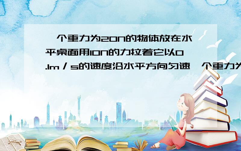 一个重力为20N的物体放在水平桌面用10N的力拉着它以0.1m／s的速度沿水平方向匀速一个重力为20N的物体放在水平桌面用10N的力拉着它以0.1m／s的速度沿水平方向匀速直线前进。此时物体所受到