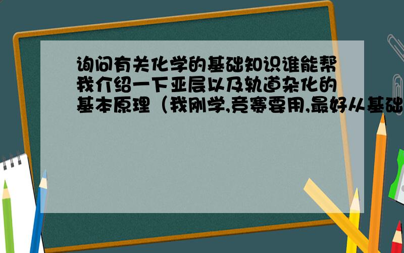 询问有关化学的基础知识谁能帮我介绍一下亚层以及轨道杂化的基本原理（我刚学,竞赛要用,最好从基础说起）