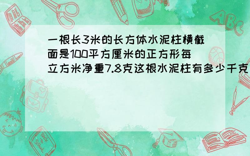 一根长3米的长方体水泥柱横截面是100平方厘米的正方形每立方米净重7.8克这根水泥柱有多少千克