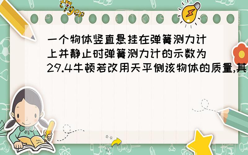 一个物体竖直悬挂在弹簧测力计上并静止时弹簧测力计的示数为29.4牛顿若改用天平侧该物体的质量,其实数为【】千克?若把他带到月球上,用天平测它的示数为?