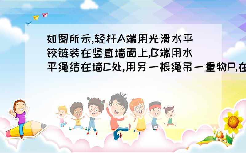 如图所示,轻杆A端用光滑水平铰链装在竖直墙面上,B端用水平绳结在墙C处,用另一根绳吊一重物P,在水平向如图所示，轻杆A端用光滑水平铰链装在竖直墙面上，B端用水平绳结在墙C处，用另一