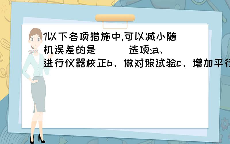 1以下各项措施中,可以减小随机误差的是 ( )选项:a、进行仪器校正b、做对照试验c、增加平行测定次数2反应：2MnO4-+5C2O42-+16H+→2Mn2++10CO2+8H2O的△rHm回答的题目的正确率 只要有百分之95