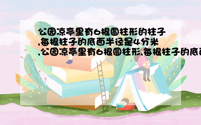 公园凉亭里有6根圆柱形的柱子,每根柱子的底面半径是4分米,公园凉亭里有6根圆柱形,每根柱子的底面半径是4dm,高是2.5m.要油漆这些柱子,每平方用油漆0.3kg要油漆要油漆多少kg