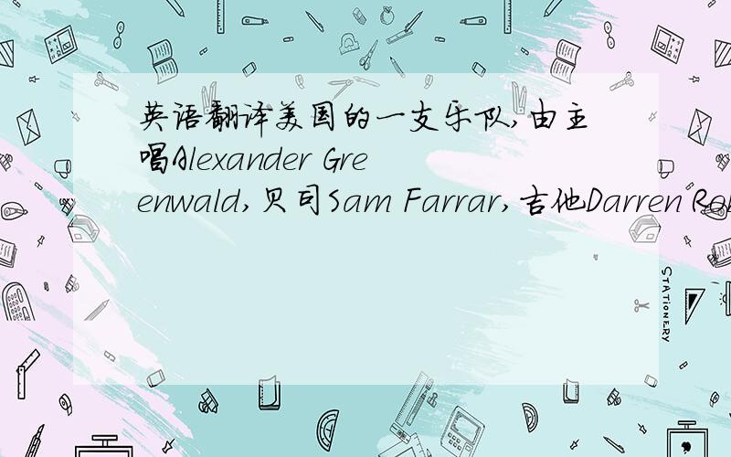 英语翻译美国的一支乐队,由主唱Alexander Greenwald,贝司Sam Farrar,吉他Darren Robinson和鼓手Jeff Conrad组成.来自洛杉矶的phantom planet最早在1994在他们青春期时期在当地一家必胜客里相识,最初有五位成